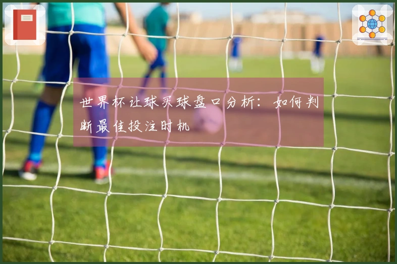世界杯让球买球盘口分析：如何判断最佳投注时机