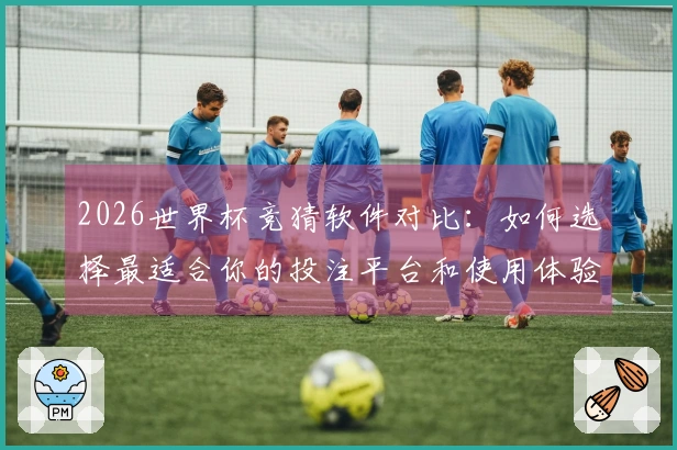 2026世界杯竞猜软件对比：如何选择最适合你的投注平台和使用体验