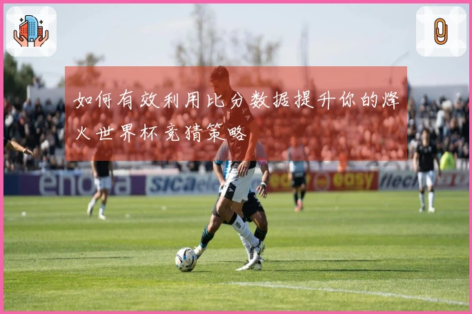 如何有效利用比分数据提升你的烽火世界杯竞猜策略