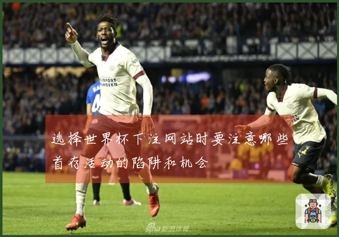 选择世界杯下注网站时要注意哪些首存活动的陷阱和机会