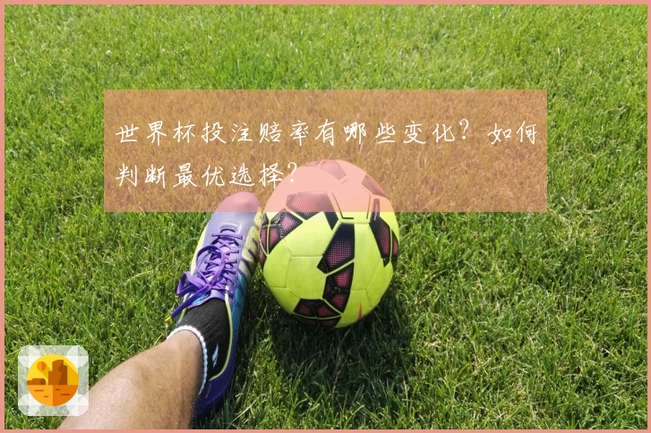 世界杯投注赔率有哪些变化？如何判断最优选择？