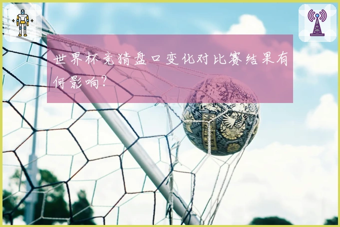 世界杯竞猜盘口变化对比赛结果有何影响？