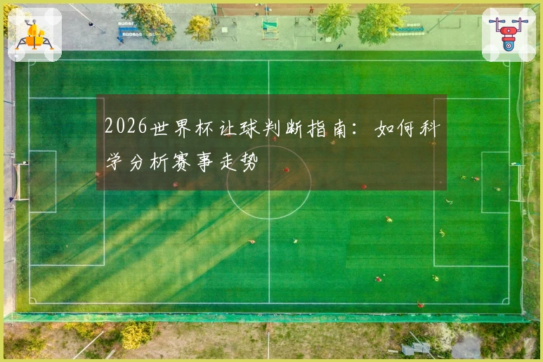 2026世界杯让球判断指南：如何科学分析赛事走势