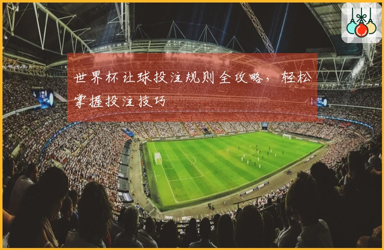 世界杯让球投注规则全攻略，轻松掌握投注技巧