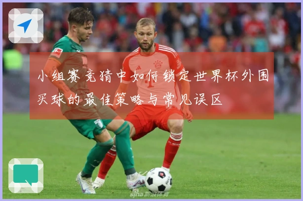 小组赛竞猜中如何锁定世界杯外围买球的最佳策略与常见误区