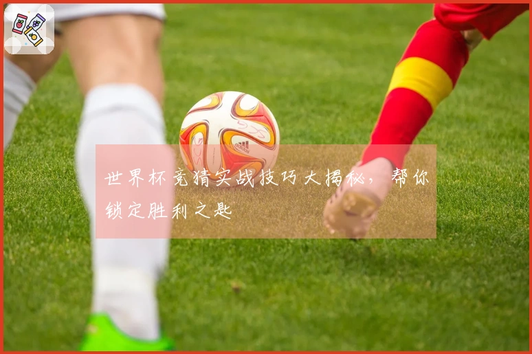 世界杯竞猜实战技巧大揭秘，帮你锁定胜利之匙