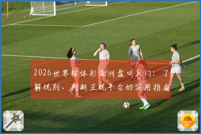2026世界杯体彩亚洲盘口入门：了解规则、判断正规平台的实用指南