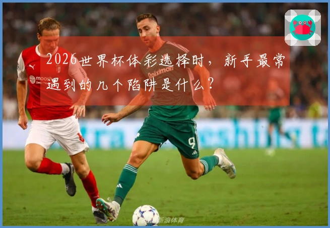 2026世界杯体彩选择时，新手最常遇到的几个陷阱是什么？