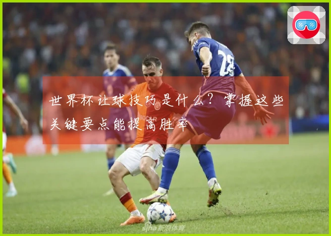 世界杯让球技巧是什么？掌握这些关键要点能提高胜率