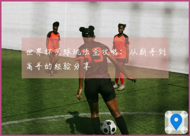 世界杯买球玩法全攻略：从新手到高手的经验分享