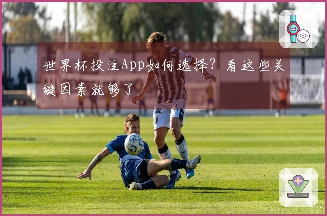 世界杯投注App如何选择？看这些关键因素就够了