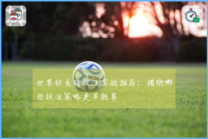 世界杯竞猜投注实战推荐：揭晓哪些投注策略更具胜算