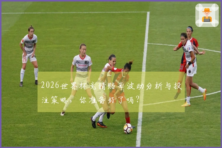 2026世界杯竞猜赔率波动分析与投注策略，你准备好了吗？