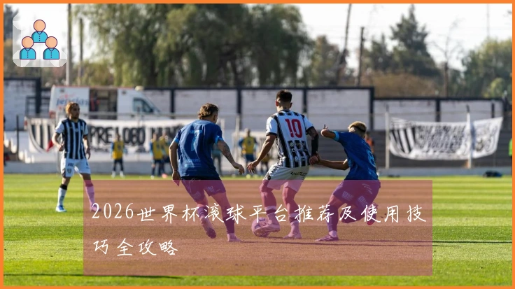 2026世界杯滚球平台推荐及使用技巧全攻略