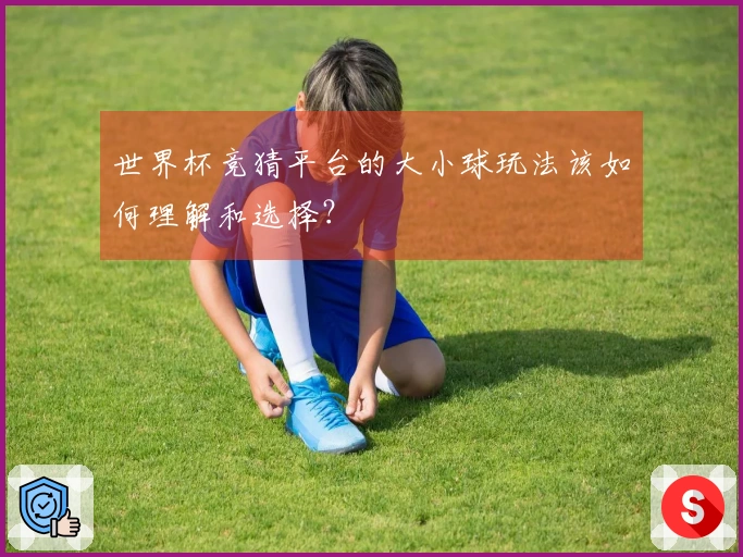 世界杯竞猜平台的大小球玩法该如何理解和选择？