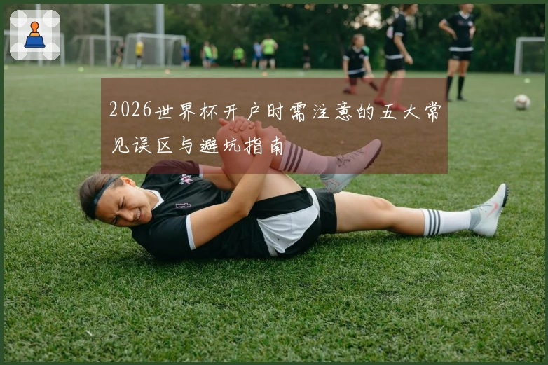 2026世界杯开户时需注意的五大常见误区与避坑指南