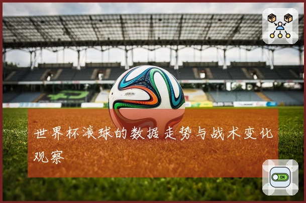 世界杯滚球的数据走势与战术变化观察