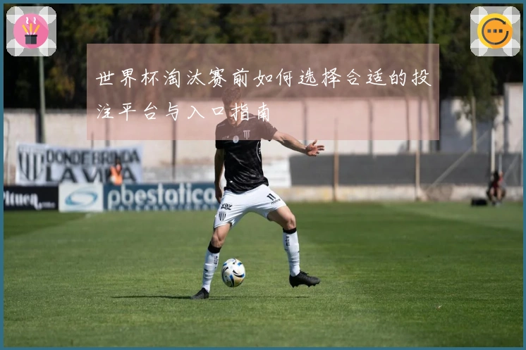 世界杯淘汰赛前如何选择合适的投注平台与入口指南