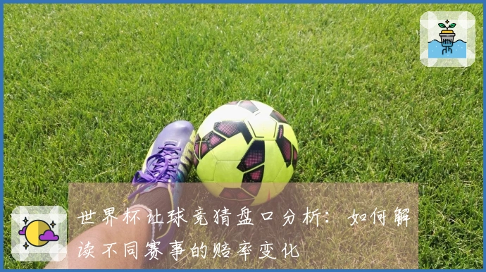 世界杯让球竞猜盘口分析:如何解读不同赛事的赔率变化