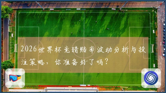 2026世界杯竞猜赔率波动分析与投注策略，你准备好了吗？