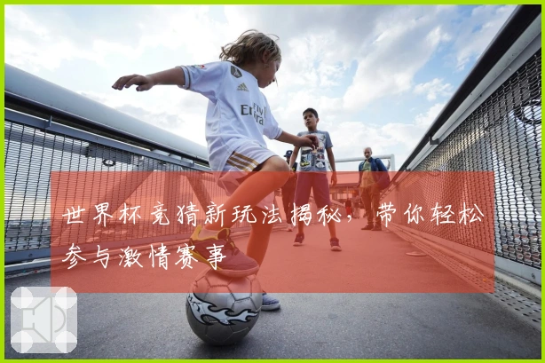 世界杯竞猜新玩法揭秘，带你轻松参与激情赛事
