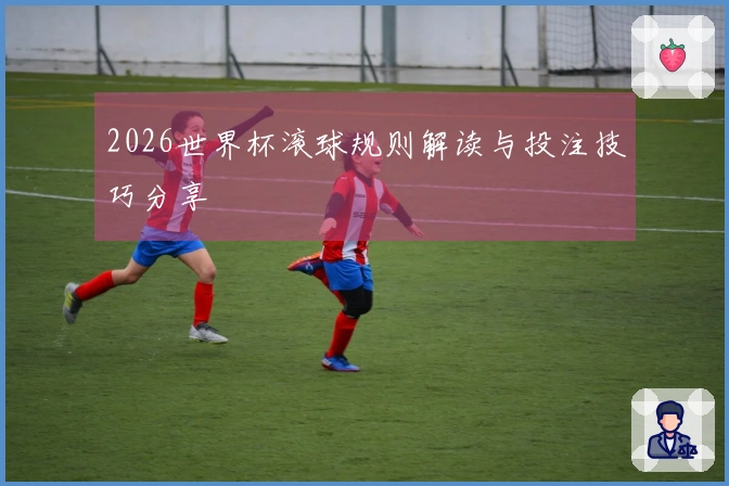 2026世界杯滚球规则解读与投注技巧分享