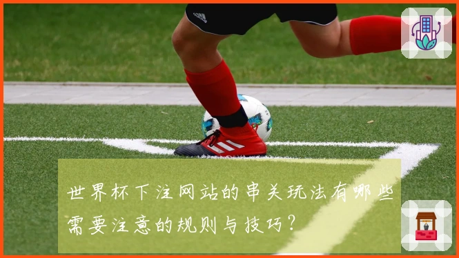 世界杯下注网站的串关玩法有哪些需要注意的规则与技巧？