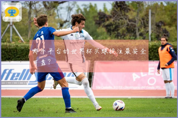 哪个平台的世界杯买球投注最安全可靠？
