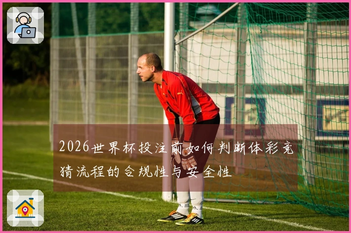 2026世界杯投注前如何判断体彩竞猜流程的合规性与安全性