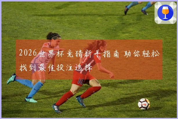 2026世界杯竞猜新手指南 助你轻松找到最佳投注选择