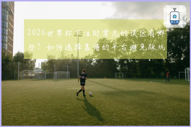 2026世界杯下注时常见的误区有哪些？如何选择靠谱的平台避免踩坑？