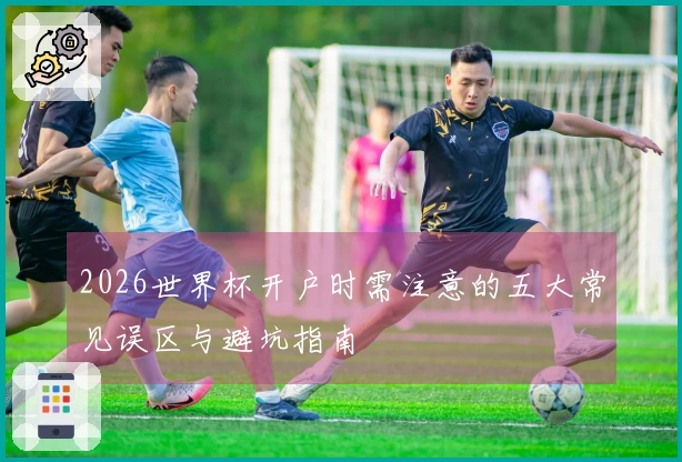 2026世界杯开户时需注意的五大常见误区与避坑指南