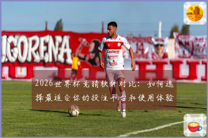 2026世界杯竞猜软件对比：如何选择最适合你的投注平台和使用体验