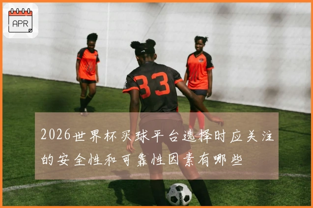 2026世界杯买球平台选择时应关注的安全性和可靠性因素有哪些