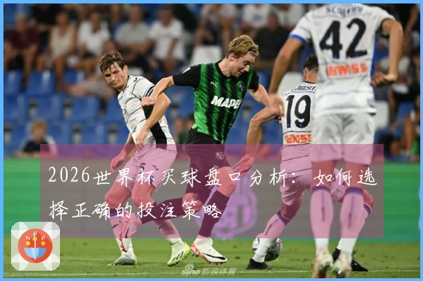 2026世界杯买球盘口分析:如何选择正确的投注策略