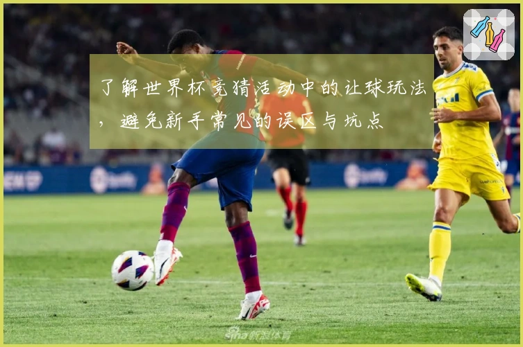 了解世界杯竞猜活动中的让球玩法，避免新手常见的误区与坑点