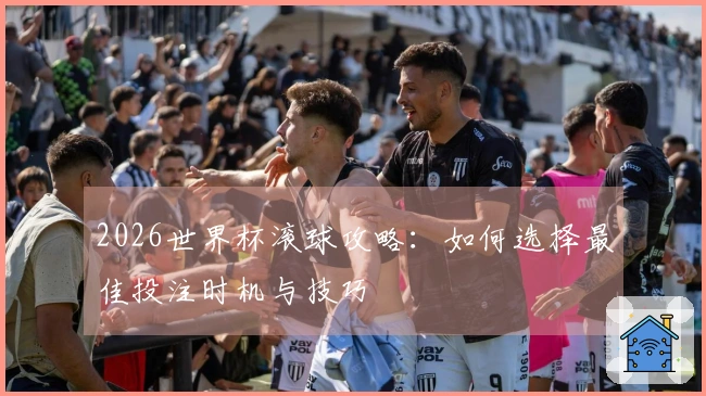 2026世界杯滚球攻略：如何选择最佳投注时机与技巧
