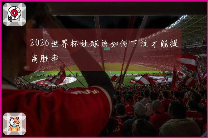 2026世界杯让球该如何下注才能提高胜率