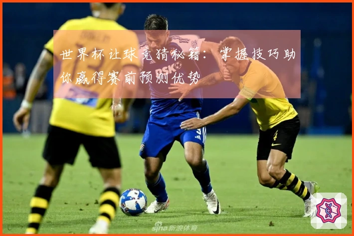 世界杯让球竞猜秘籍：掌握技巧助你赢得赛前预测优势