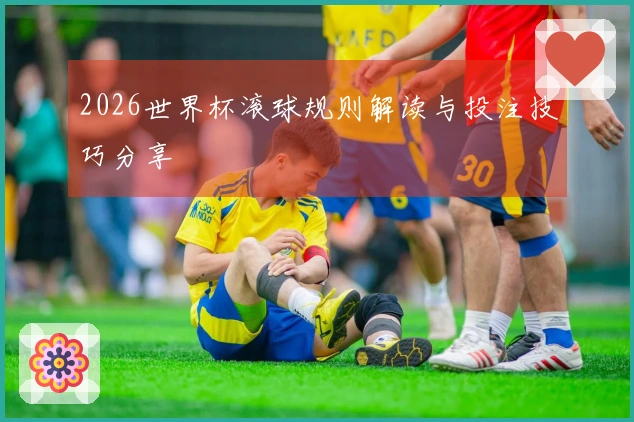 2026世界杯滚球规则解读与投注技巧分享