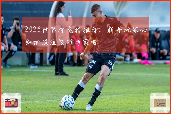 2026世界杯竞猜推荐:新手玩家必知的投注技巧与策略