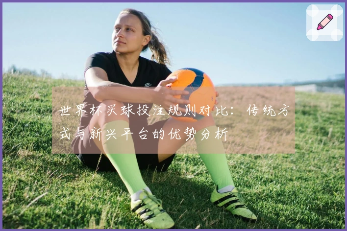 世界杯买球投注规则对比：传统方式与新兴平台的优势分析