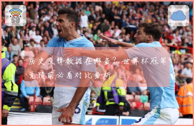 历史交锋数据在哪查？世界杯冠军竞猜前必看对比分析