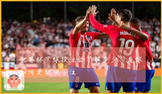 世界杯买球投注你了解多少？看球如何更聪明下注