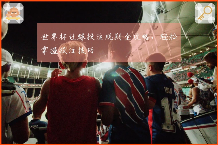 世界杯让球投注规则全攻略，轻松掌握投注技巧