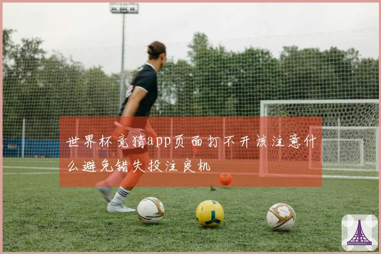 世界杯竞猜app页面打不开该注意什么避免错失投注良机