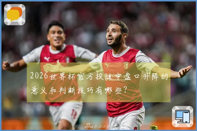 2026世界杯官方投注中盘口升降的意义和判断技巧有哪些？