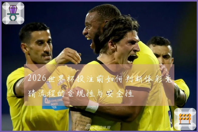 2026世界杯投注前如何判断体彩竞猜流程的合规性与安全性