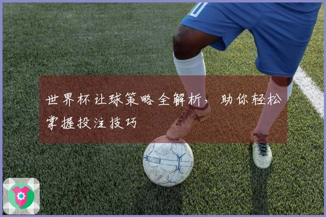 世界杯让球策略全解析，助你轻松掌握投注技巧