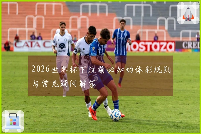 2026世界杯下注前必知的体彩规则与常见疑问解答